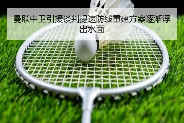 曼联中卫引援谈判提速防线重建方案逐渐浮出水面
